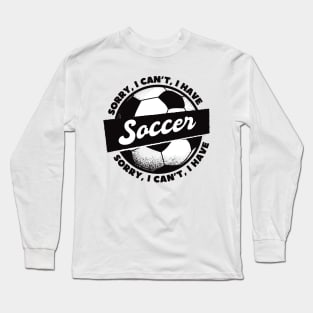 Sorry, I Can't, I Have Soccer Long Sleeve T-Shirt